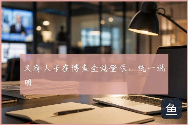 又有人卡在博鱼全站登录,统一说明